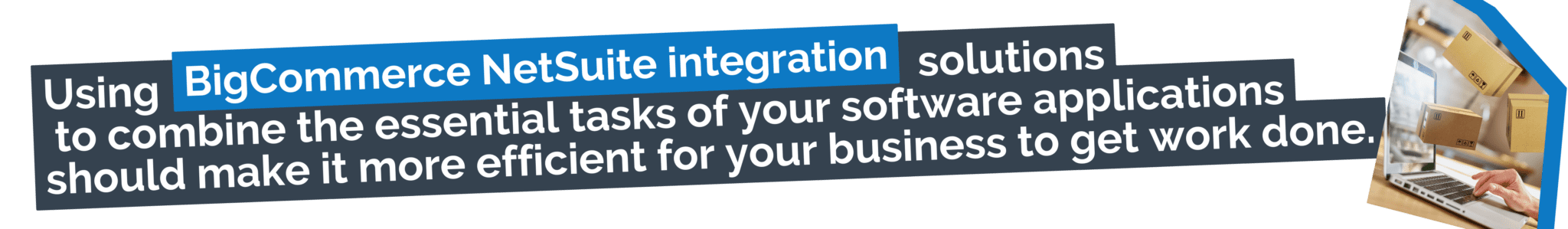 Using BigCommerce NetSuite integration solutions to combine the essential tasks of your software applications should make it more efficient for your business to get work done.